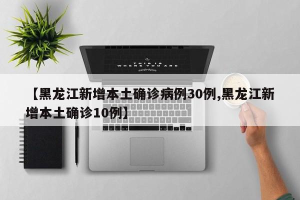 【黑龙江新增本土确诊病例30例,黑龙江新增本土确诊10例】