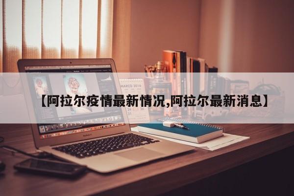 【阿拉尔疫情最新情况,阿拉尔最新消息】