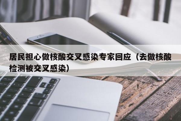 居民担心做核酸交叉感染专家回应(去做核酸检测被交叉感染)