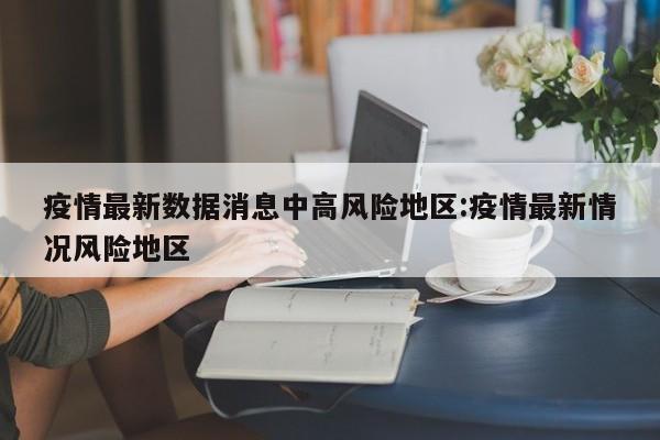 疫情最新数据消息中高风险地区:疫情最新情况风险地区