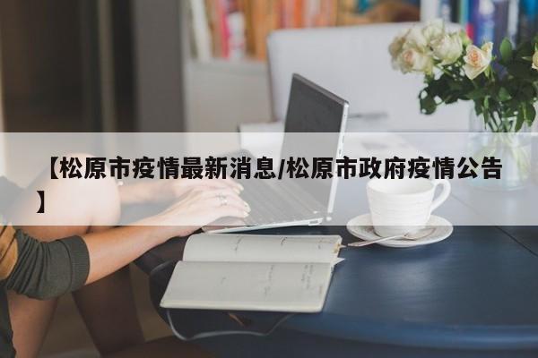 【松原市疫情最新消息/松原市政府疫情公告】
