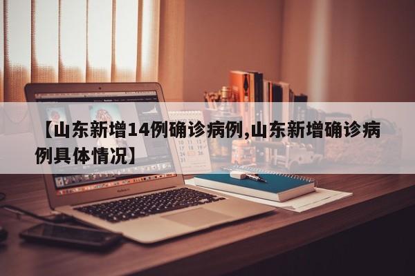 【山东新增14例确诊病例,山东新增确诊病例具体情况】