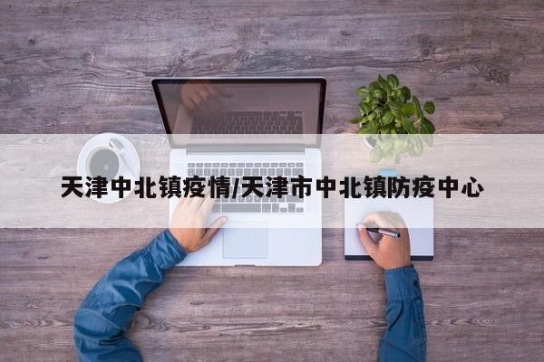 天津中北镇疫情/天津市中北镇防疫中心