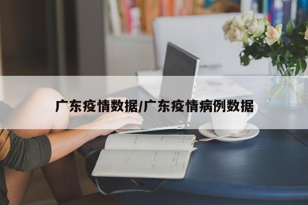 广东疫情数据/广东疫情病例数据