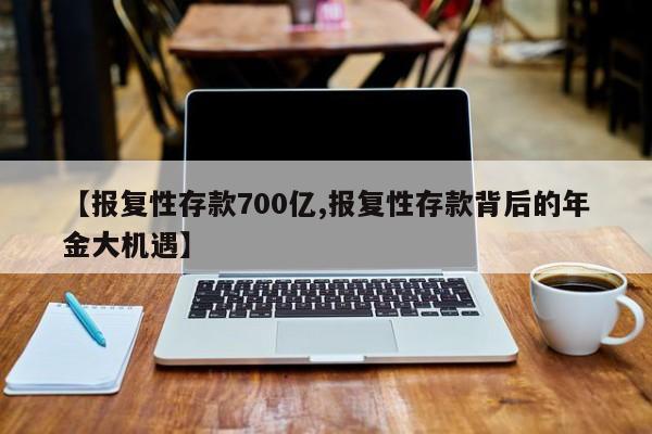 【报复性存款700亿,报复性存款背后的年金大机遇】