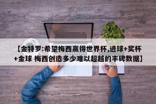 【金特罗:希望梅西赢得世界杯,进球+奖杯+金球 梅西创造多少难以超越的丰碑数据】