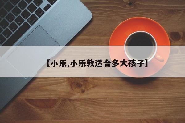 【小乐,小乐敦适合多大孩子】