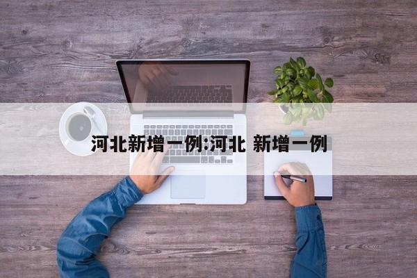 河北新增一例:河北 新增一例