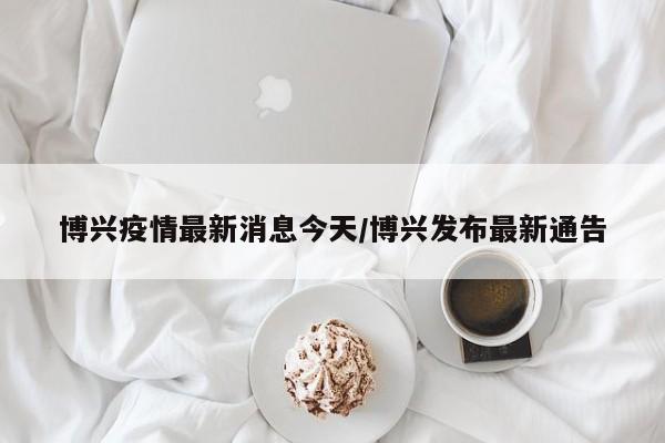 博兴疫情最新消息今天/博兴发布最新通告
