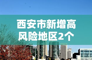西安市新增高风险地区2个(西安市高风险区域) 西安市新增高风险地区2个(西安市高风险区域)