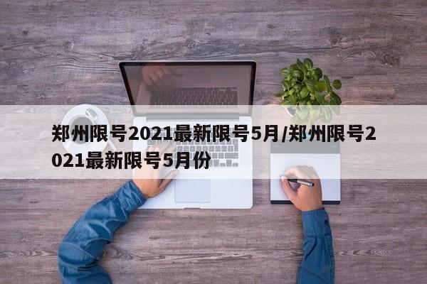 郑州限号2021最新限号5月/郑州限号2021最新限号5月份
