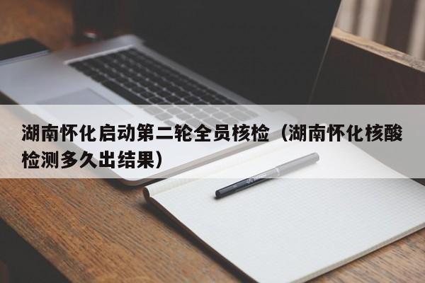 湖南怀化启动第二轮全员核检(湖南怀化核酸检测多久出结果)