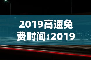 2019高速免费时间:2019高速免费的几个节假日 2019高速免费时间:2019高速免费的几个节假日