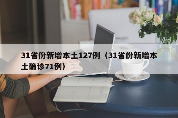 31省份新增本土127例(31省份新增本土确诊71例)