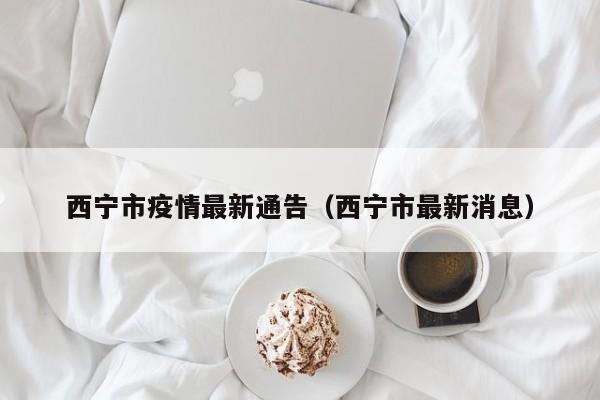 西宁市疫情最新通告(西宁市最新消息)