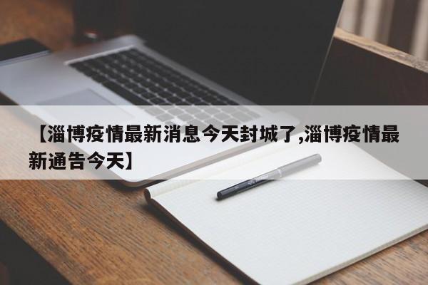 【淄博疫情最新消息今天封城了,淄博疫情最新通告今天】