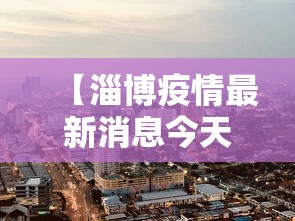 【淄博疫情最新消息今天封城了,淄博疫情最新通告今天】