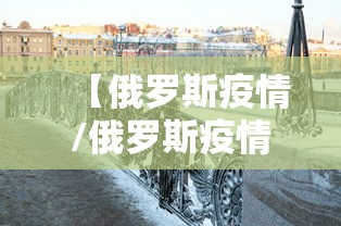【俄罗斯疫情/俄罗斯疫情死亡人数】 【俄罗斯疫情/俄罗斯疫情死亡人数】