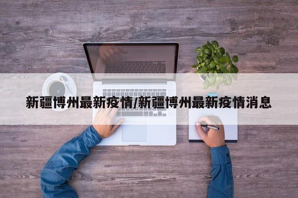 新疆博州最新疫情/新疆博州最新疫情消息