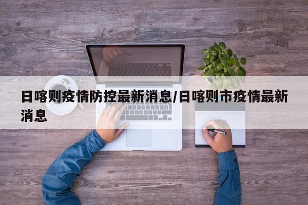 日喀则疫情防控最新消息/日喀则市疫情最新消息