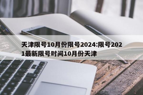 天津限号10月份限号2024:限号2021最新限号时间10月份天津