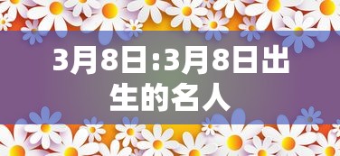 3月8日:3月8日出生的名人 3月8日:3月8日出生的名人