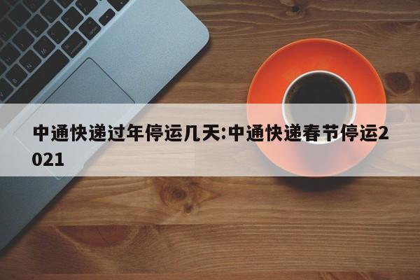 中通快递过年停运几天:中通快递春节停运2021