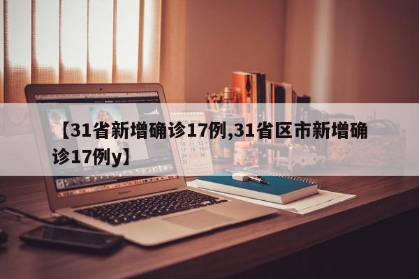 【31省新增确诊17例,31省区市新增确诊17例y】