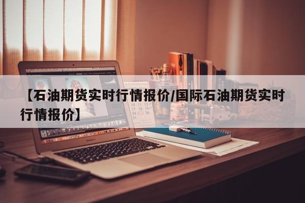 【石油期货实时行情报价/国际石油期货实时行情报价】