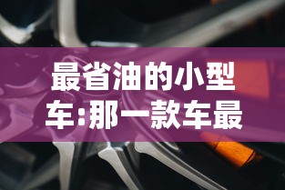 最省油的小型车:那一款车最省油又便宜 最省油的小型车:那一款车最省油又便宜