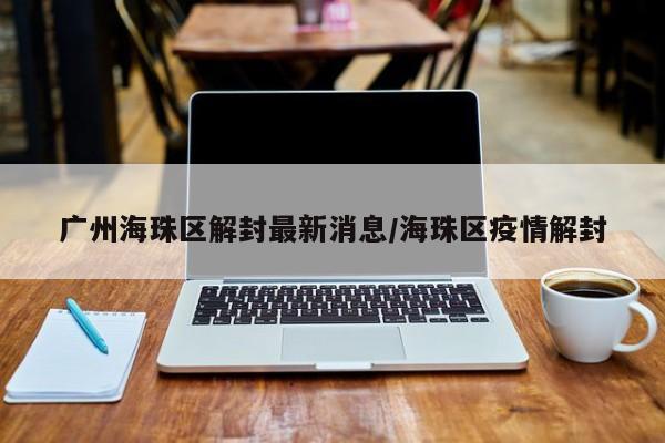 广州海珠区解封最新消息/海珠区疫情解封
