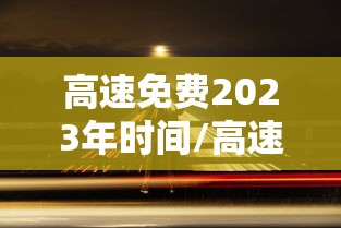 高速免费2023年时间/高速免费2023年时间是多少