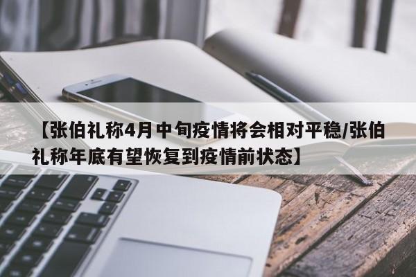 【张伯礼称4月中旬疫情将会相对平稳/张伯礼称年底有望恢复到疫情前状态】