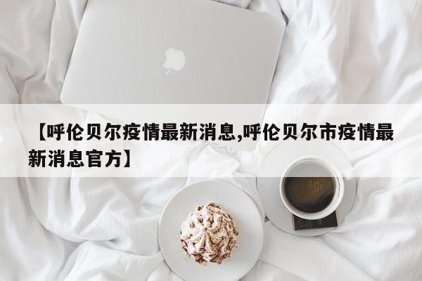 【呼伦贝尔疫情最新消息,呼伦贝尔市疫情最新消息官方】
