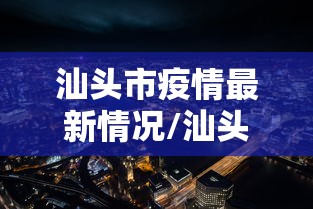 汕头市疫情最新情况/汕头市疫情最新数据消息