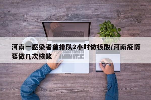 河南一感染者曾排队2小时做核酸/河南疫情要做几次核酸