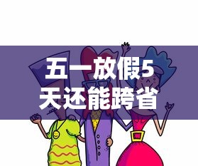 五一放假5天还能跨省出行吗/五一放假可以去外省吗 五一放假5天还能跨省出行吗/五一放假可以去外省吗