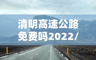清明高速公路免费吗2022/清明高速公路免费吗2022最新消息