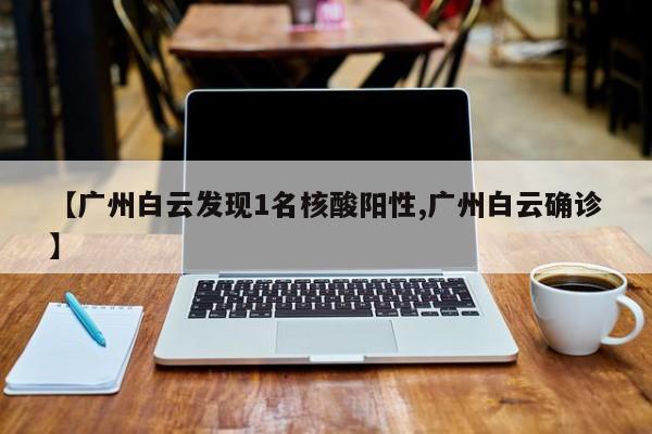 【广州白云发现1名核酸阳性,广州白云确诊】