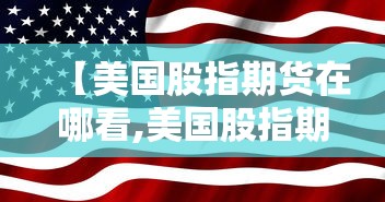 【美国股指期货在哪看,美国股指期货什么软件可以看】 【美国股指期货在哪看,美国股指期货什么软件可以看】