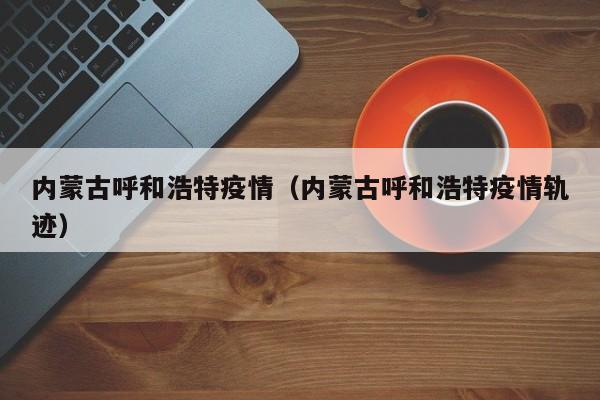 内蒙古呼和浩特疫情(内蒙古呼和浩特疫情轨迹)