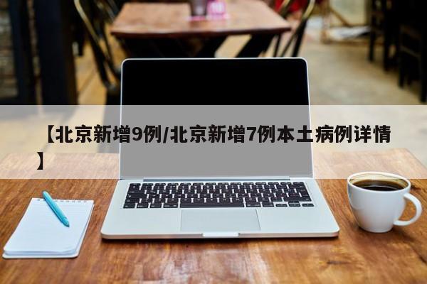 【北京新增9例/北京新增7例本土病例详情】