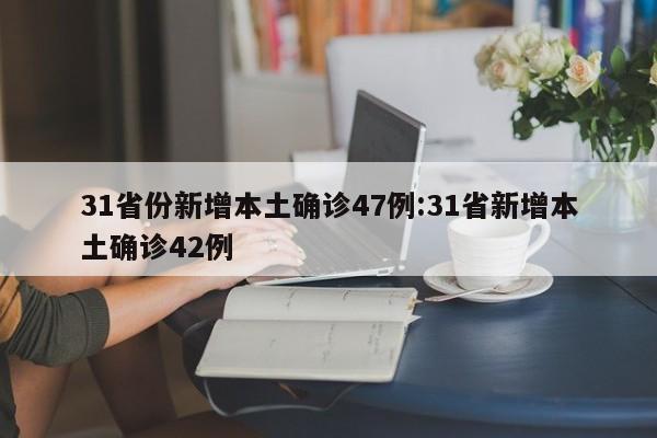31省份新增本土确诊47例:31省新增本土确诊42例